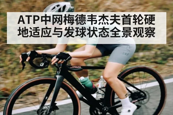 ATP中网梅德韦杰夫首轮硬地适应与发球状态全景观察