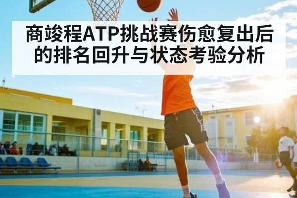 商竣程ATP挑战赛伤愈复出后的排名回升与状态考验分析